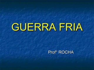 GUERRA FRIA

     Prof° ROCHA
 