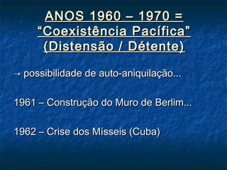 ANOS 1960 – 1970 =ANOS 1960 – 1970 =
“Coexistência Pacífica”“Coexistência Pacífica”
(Distensão / Détente)(Distensão / Détente)
→→ possibilidade de auto-aniquilação...possibilidade de auto-aniquilação...
1961 – Construção do Muro de Berlim...1961 – Construção do Muro de Berlim...
1962 – Crise dos Mísseis (Cuba)1962 – Crise dos Mísseis (Cuba)
 