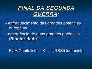 FINAL DA SEGUNDAFINAL DA SEGUNDA
GUERRAGUERRA::
- enfraquecimento das grandes potências- enfraquecimento das grandes potências
européiaseuropéias
- emergência de duas grandes potências- emergência de duas grandes potências
((BipolaridadeBipolaridade):):
EUA/CapitalistaEUA/Capitalista XX URSS/ComunistaURSS/Comunista
 