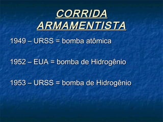 CORRIDACORRIDA
ARMAMENTISTAARMAMENTISTA
1949 – URSS = bomba atômica1949 – URSS = bomba atômica
1952 – EUA = bomba de Hidrogênio1952 – EUA = bomba de Hidrogênio
1953 – URSS = bomba de Hidrogênio1953 – URSS = bomba de Hidrogênio
 