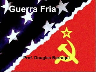 Guerra Fria
Prof. Douglas Barraqui
 