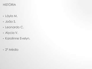 HISTÓRIA

•

Láyla M.

•

João S.

•

Leonardo C.

•

Alycia V.

•

Karolinne Evelyn.

•

2º Médio

 