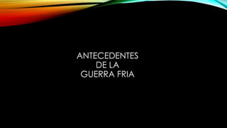 ANTECEDENTES
DE LA
GUERRA FRIA
 