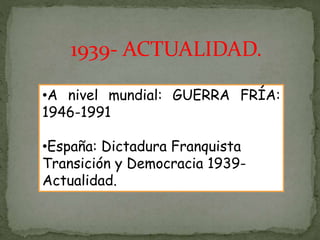 1939- ACTUALIDAD.
•A nivel mundial: GUERRA FRÍA:
1946-1991
•España: Dictadura Franquista
Transición y Democracia 1939-
Actualidad.
 