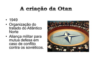 • 1949
• Organização do
tratado do Atlântico
Norte
• Aliança militar para
mutua defesa em
caso de conflito
contra os soviéticos.
 