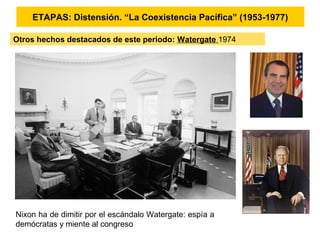 ETAPAS: Distensión. “La Coexistencia Pacífica” (1953-1977)
Otros hechos destacados de este periodo: Watergate 1974
Nixon ha de dimitir por el escándalo Watergate: espía a
demócratas y miente al congreso
 