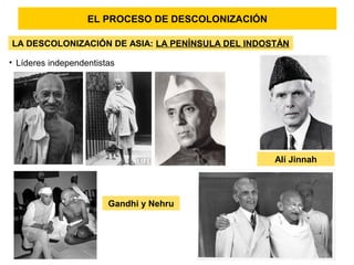 EL PROCESO DE DESCOLONIZACIÓN
LA DESCOLONIZACIÓN DE ASIA: LA PENÍNSULA DEL INDOSTÁN
• Líderes independentistas
Gandhi y Nehru
Alí Jinnah
 