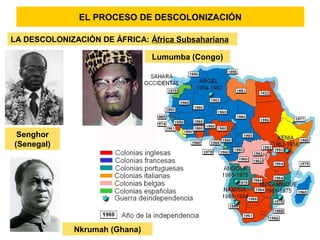 EL PROCESO DE DESCOLONIZACIÓN
LA DESCOLONIZACIÓN DE ÁFRICA: África Subsahariana
Senghor
(Senegal)
Lumumba (Congo)
Nkrumah (Ghana)
 