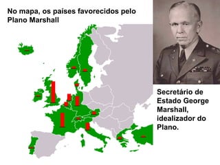 No mapa, os países favorecidos pelo 
Plano Marshall 
Secretário de 
Estado George 
Marshall, 
idealizador do 
Plano. 
 