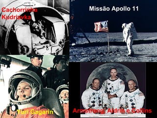 Cachorrinha 
Kudriavka 
Yuri Gagarin 
Missão Apollo 11 
Armstrong, Aldrin e Collins 
 