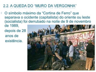  O símbolo máximo da “Cortina de Ferro” que 
separava o ocidente (capitalista) do oriente ou leste 
(socialista) foi derrubado na noite de 9 de novembro 
de 1989, 
depois de 28 
anos de 
existência. 
 