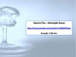 Guerra Fria – Animação Russa 
http://www.youtube.com/watch?v=N4lZ0PGTpes 
Duração: 7:08 min. 
 