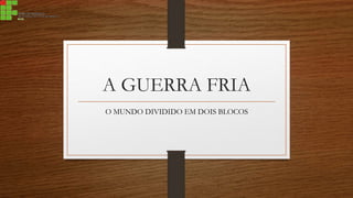 A GUERRA FRIA
O MUNDO DIVIDIDO EM DOIS BLOCOS
 