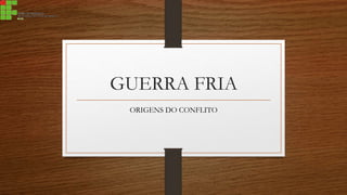 GUERRA FRIA
ORIGENS DO CONFLITO
 