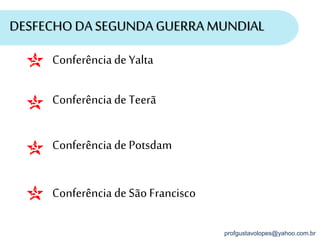 profgustavolopes@yahoo.com.br
DESFECHODA SEGUNDAGUERRA MUNDIAL
Conferência de Yalta
Conferência de Teerã
Conferência de Potsdam
Conferência de São Francisco
 