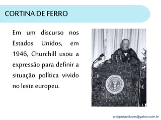 profgustavolopes@yahoo.com.br
CORTINADE FERRO
Em um discurso nos
Estados Unidos, em
1946, Churchill usou a
expressão para definir a
situação política vivido
noleste europeu.
 