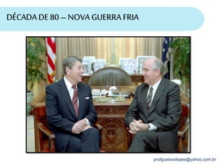 profgustavolopes@yahoo.com.br
DÉCADA DE 80 – NOVA GUERRA FRIA
 