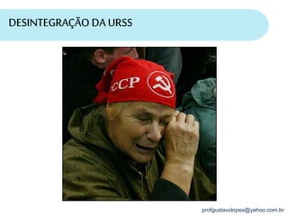 profgustavolopes@yahoo.com.br
DESINTEGRAÇÃO DA URSS
 