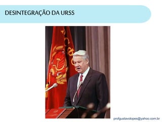 profgustavolopes@yahoo.com.br
DESINTEGRAÇÃO DA URSS
 