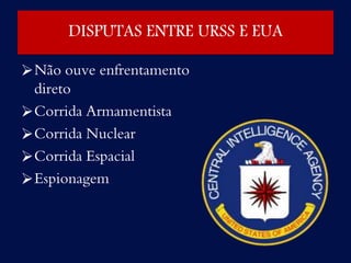 DISPUTAS ENTRE URSS E EUA
Não ouve enfrentamento
direto
Corrida Armamentista
Corrida Nuclear
Corrida Espacial
Espionagem
 