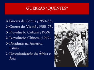 GUERRAS “QUENTES”
Guerra da Coreia (1950-53)
Guerra do Vietnã (1955-75)
Revolução Cubana (1959)
Revolução Chinesa (1949)
Ditaduras na América
Latina
Descolonização da África e
Ásia
 