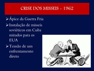 CRISE DOS MISSEIS - 1962
Ápice da Guerra Fria
Instalação de misseis
soviéticos em Cuba
mirados para os
EUA
Tensão de um
enfrentamento
direto
 