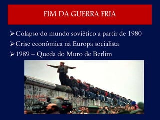 FIM DA GUERRA FRIA
Colapso do mundo soviético a partir de 1980
Crise econômica na Europa socialista
1989 – Queda do Muro de Berlim
 