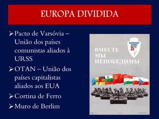 EUROPA DIVIDIDA
Pacto de Varsóvia –
União dos países
comunistas aliados à
URSS
OTAN – União dos
países capitalistas
aliados aos EUA
Cortina de Ferro
Muro de Berlim
 