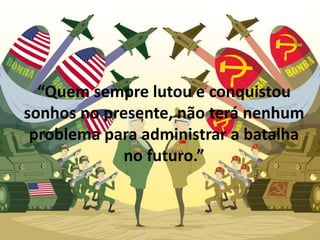 “Quem sempre lutou e conquistou
sonhos no presente, não terá nenhum
problema para administrar a batalha
no futuro.”
 