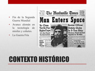 CONTEXTO HISTÓRICO
• Fin de la Segunda
Guerra Mundial
• Avance alemán en
la tecnología de
misiles y cohetes.
• La Guerra Fría
 