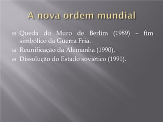 Queda do Muro de Berlim (1989) – fim
simbólico da Guerra Fria.
 Reunificação da Alemanha (1990).
 Dissolução do Estado soviético (1991).
 