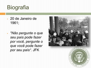 Biografia
 20 de Janeiro de
1961;
 "Não pergunte o que
seu país pode fazer
por você, pergunte o
que você pode fazer
por seu país“. JFK
 