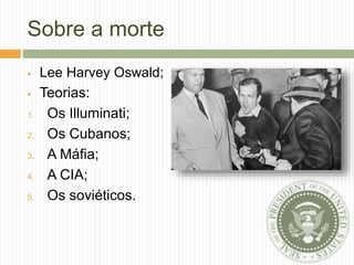 Sobre a morte
 Lee Harvey Oswald;
 Teorias:
1. Os Illuminati;
2. Os Cubanos;
3. A Máfia;
4. A CIA;
5. Os soviéticos.
 