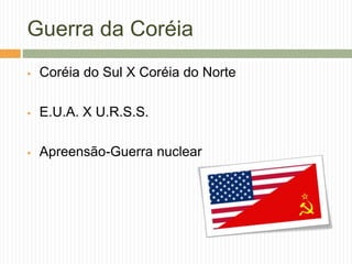 Guerra da Coréia
 Coréia do Sul X Coréia do Norte
 E.U.A. X U.R.S.S.
 Apreensão-Guerra nuclear
 