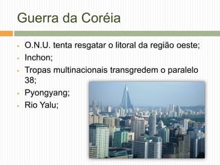 Guerra da Coréia
 O.N.U. tenta resgatar o litoral da região oeste;
 Inchon;
 Tropas multinacionais transgredem o paralelo
38;
 Pyongyang;
 Rio Yalu;
 