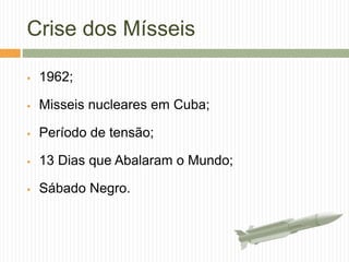 Crise dos Mísseis
 1962;
 Misseis nucleares em Cuba;
 Período de tensão;
 13 Dias que Abalaram o Mundo;
 Sábado Negro.
 