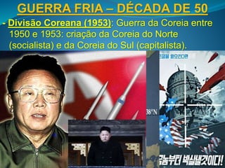 GUERRA FRIA – DÉCADA DE 50
- Divisão Coreana (1953): Guerra da Coreia entre
1950 e 1953: criação da Coreia do Norte
(socialista) e da Coreia do Sul (capitalista).
 