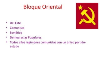 Bloque Oriental
• Del Este
• Comunista
• Soviético
• Democracias Populares
• Todos ellos regímenes comunistas con un único partido-
estado
 