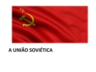 A UNIÃO SOVIÉTICA
 