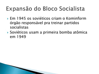  Em 1945 os soviéticos criam o Kominform
órgão responsável pra treinar partidos
socialistas
 Soviéticos usam a primeira bomba atômica
em 1949
 