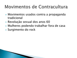 Movimentos usados contra a propaganda
tradicional
 Revolução sexual dos anos 60
 Mulheres podendo trabalhar fora de casa
 Surgimento do rock
 