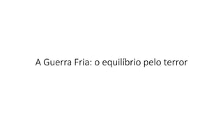 A Guerra Fria: o equilíbrio pelo terror
 