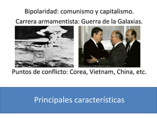 Principales características
Bipolaridad: comunismo y capitalismo.
Carrera armamentista: Guerra de la Galaxias.
Puntos de conflicto: Corea, Vietnam, China, etc.
 