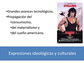 Expresiones ideológicas y culturales
•Grandes avances tecnológicos.
•Propagación del
•consumismo,
•del materialismo y
•del sueño americano.
 