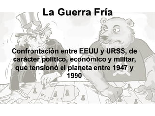 La Guerra Fría
Confrontación entre EEUU y URSS, de
carácter político, económico y militar,
que tensionó el planeta entre 1947 y
1990
 