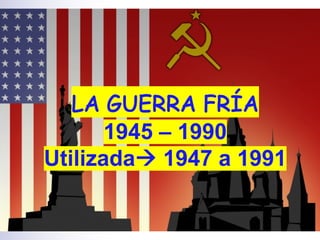 LA GUERRA FRÍA
1945 – 1990
Utilizadaà 1947 a 1991
 