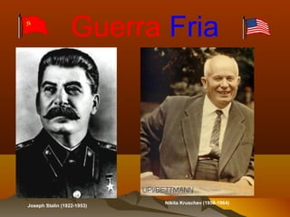 Guerra Fria
Joseph Stalin (1922-1953)
Nikita Kruschev (1958-1964)
 
