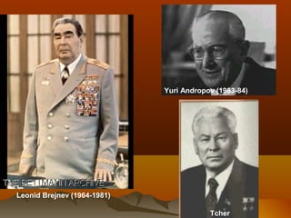 Leonid Brejnev (1964-1981)
Yuri Andropov (1983-84)
Tcher
 