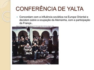 CONFERÊNCIA DE YALTA
 Concordam com a influência soviética na Europa Oriental e
decidem sobre a ocupação da Alemanha, com a participação
da França..
 
