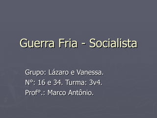 Guerra Fria - Socialista Grupo: Lázaro e Vanessa. N°: 16 e 34. Turma: 3v4. Prof°.: Marco Antônio. 